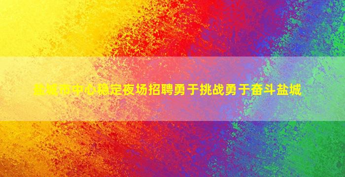 盐城市中心稳定夜场招聘勇于挑战勇于奋斗盐城
